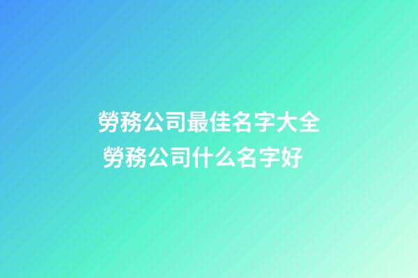 勞務公司最佳名字大全 勞務公司什么名字好-第1張-公司起名-玄機派